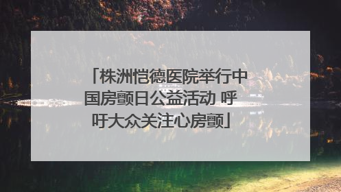 株洲恺德医院举行中国房颤日公益活动 呼吁大众关注心房颤