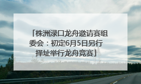 株洲渌口龙舟邀请赛组委会：初定6月5日另行择址举行龙舟竞赛