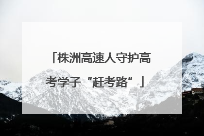 株洲高速人守护高考学子“赶考路”