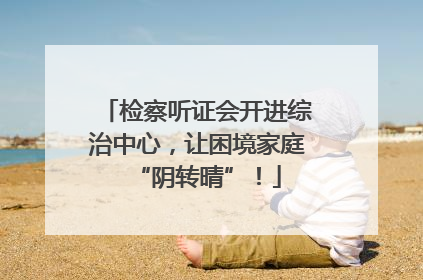 检察听证会开进综治中心，让困境家庭“阴转晴”！