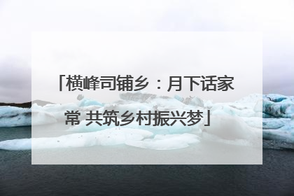 横峰司铺乡：月下话家常 共筑乡村振兴梦