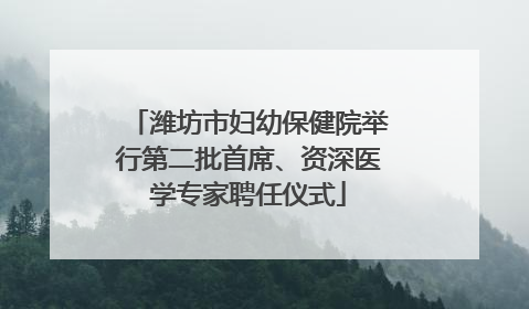 潍坊市妇幼保健院举行第二批首席、资深医学专家聘任仪式