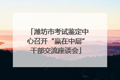 潍坊市考试鉴定中心召开“赢在中层”干部交流座谈会