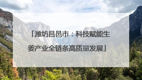 潍坊昌邑市：科技赋能生姜产业全链条高质量发展