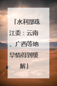 水利部珠江委：云南、广西等地旱情得到缓解