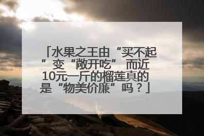 水果之王由“买不起”变“敞开吃” 而近10元一斤的榴莲真的是“物美价廉”吗？
