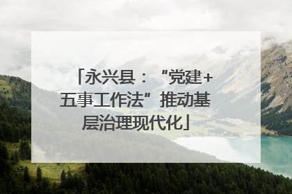 永兴县：“党建+五事工作法”推动基层治理现代化