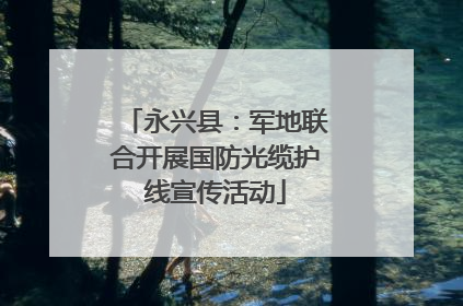 永兴县：军地联合开展国防光缆护线宣传活动