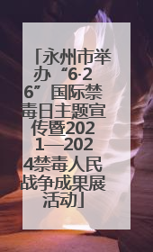 永州市举办“6·26”国际禁毒日主题宣传暨2021—2024禁毒人民战争成果展活动