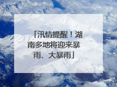 汛情提醒！湖南多地将迎来暴雨、大暴雨