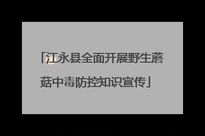 江永县全面开展野生蘑菇中毒防控知识宣传