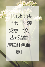 江永：庆“七一”颂党恩 “文艺+党建”赓续红色血脉