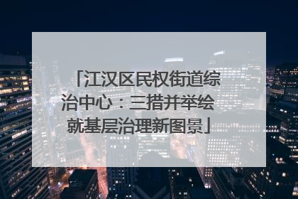 江汉区民权街道综治中心：三措并举绘就基层治理新图景