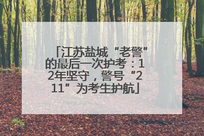 江苏盐城“老警”的最后一次护考：12年坚守，警号“211”为考生护航