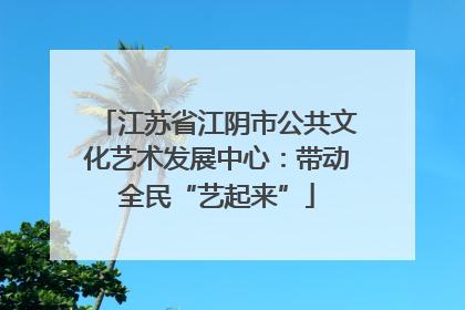 江苏省江阴市公共文化艺术发展中心：带动全民“艺起来”