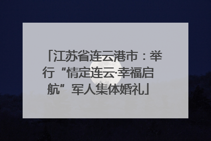 江苏省连云港市：举行“情定连云·幸福启航”军人集体婚礼