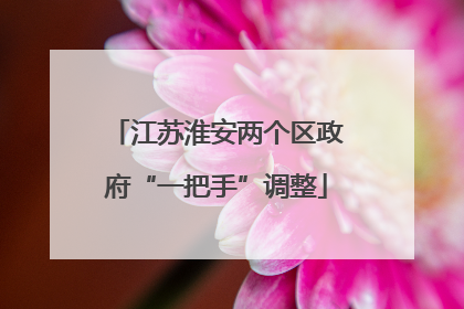 江苏淮安两个区政府“一把手”调整