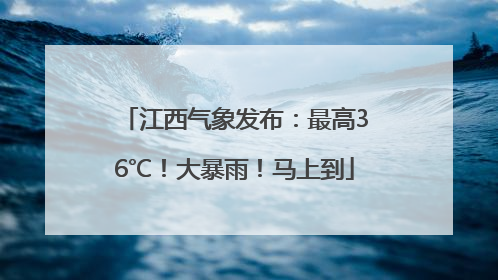江西气象发布：最高36℃！大暴雨！马上到