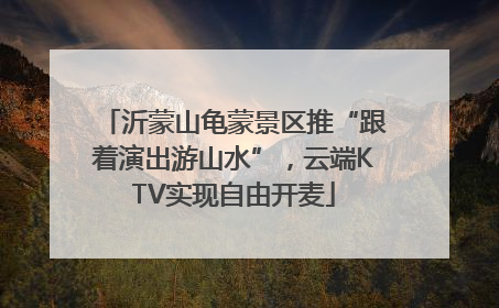 沂蒙山龟蒙景区推“跟着演出游山水”，云端KTV实现自由开麦