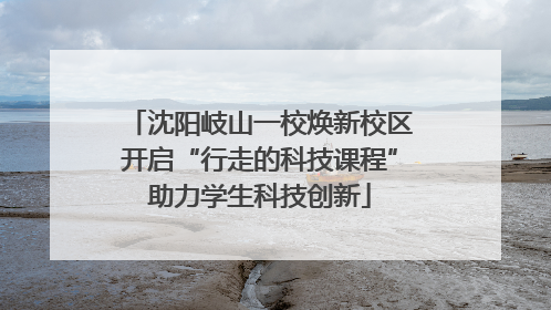沈阳岐山一校焕新校区开启“行走的科技课程”助力学生科技创新