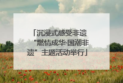 沉浸式感受非遗 “燃情成华·国潮非遗”主题活动举行