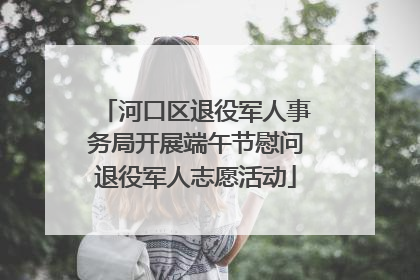 河口区退役军人事务局开展端午节慰问退役军人志愿活动