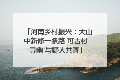 河南乡村振兴：大山中新修一条路 可古村寻幽 与野人共舞