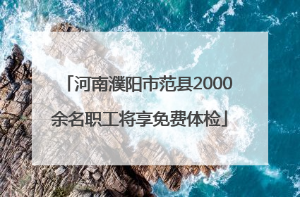 河南濮阳市范县2000余名职工将享免费体检