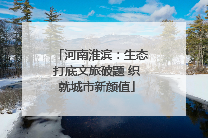 河南淮滨：生态打底文旅破题 织就城市新颜值