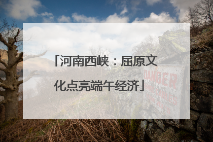 河南西峡：屈原文化点亮端午经济