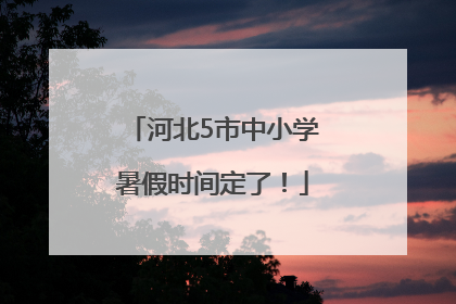 河北5市中小学暑假时间定了！