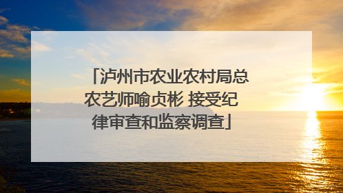 泸州市农业农村局总农艺师喻贞彬 接受纪律审查和监察调查