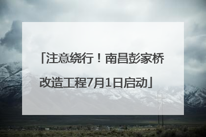 注意绕行！南昌彭家桥改造工程7月1日启动