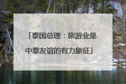 泰国总理：旅游业是中泰友谊的有力象征