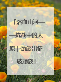 浴血山河——抗战中的太原｜劲旅出征破顽寇