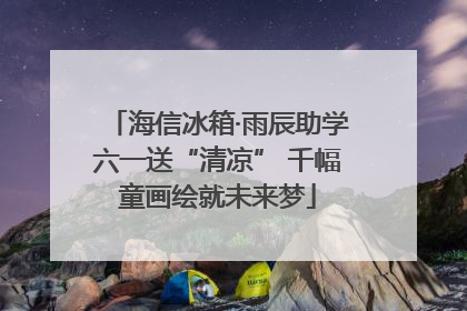 海信冰箱·雨辰助学六一送“清凉” 千幅童画绘就未来梦