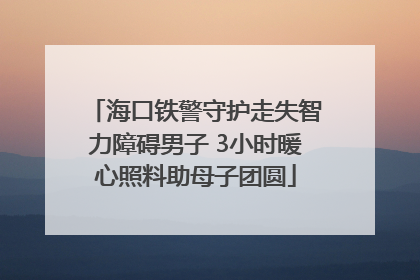 海口铁警守护走失智力障碍男子 3小时暖心照料助母子团圆