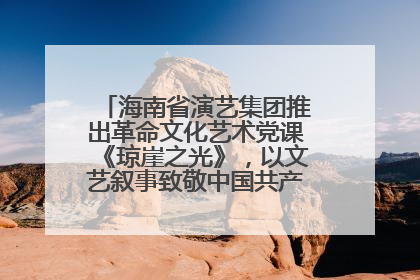 海南省演艺集团推出革命文化艺术党课《琼崖之光》，以文艺叙事致敬中国共产党成立104周年