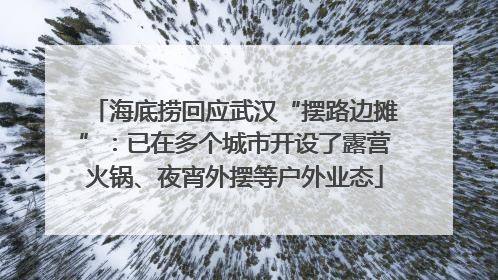 海底捞回应武汉“摆路边摊”：已在多个城市开设了露营火锅、夜宵外摆等户外业态