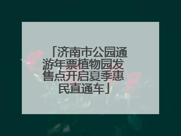 济南市公园通游年票植物园发售点开启夏季惠民直通车