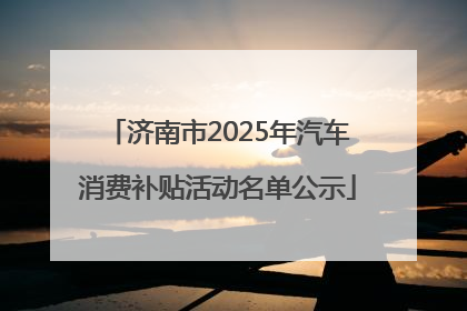 济南市2025年汽车消费补贴活动名单公示