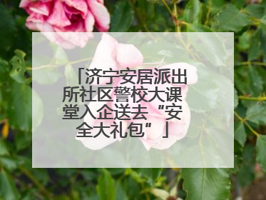 济宁安居派出所社区警校大课堂入企送去“安全大礼包”