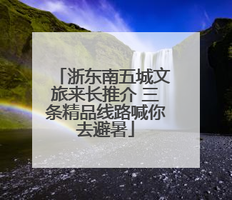 浙东南五城文旅来长推介 三条精品线路喊你去避暑