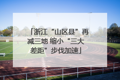 浙江“山区县”再减三地 缩小“三大差距”步伐加速