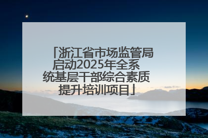 浙江省市场监管局启动2025年全系统基层干部综合素质提升培训项目