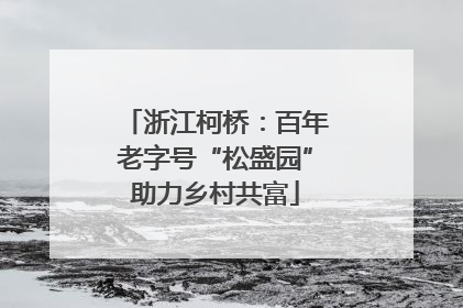 浙江柯桥：百年老字号“松盛园”助力乡村共富