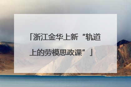 浙江金华上新“轨道上的劳模思政课”
