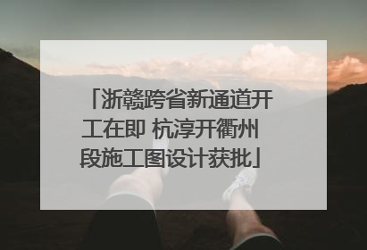 浙赣跨省新通道开工在即 杭淳开衢州段施工图设计获批