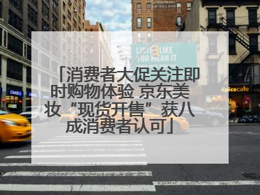 消费者大促关注即时购物体验 京东美妆“现货开售”获八成消费者认可