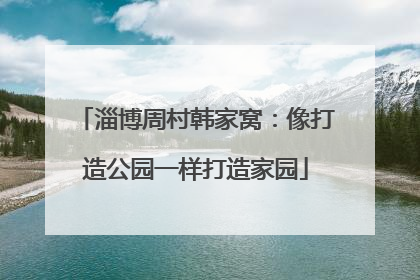 淄博周村韩家窝：像打造公园一样打造家园